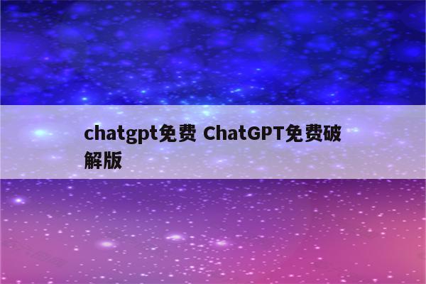 chatgpt免费 ChatGPT免费破解版