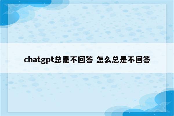 chatgpt总是不回答 怎么总是不回答