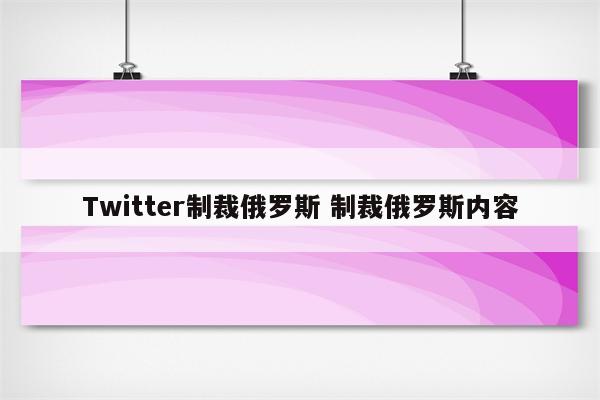 Twitter制裁俄罗斯 制裁俄罗斯内容