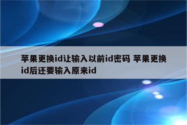 苹果更换id让输入以前id密码 苹果更换id后还要输入原来id