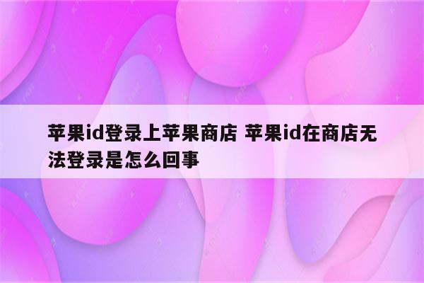 苹果id登录上苹果商店 苹果id在商店无法登录是怎么回事