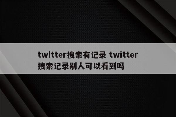 twitter搜索有记录 twitter搜索记录别人可以看到吗