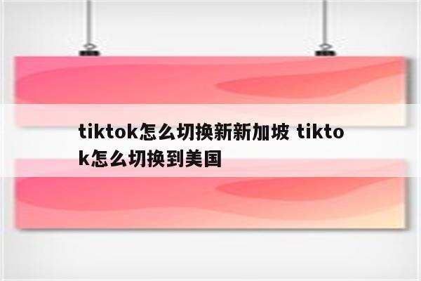 tiktok怎么切换新新加坡 tiktok怎么切换到美国