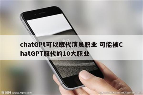 chatGPt可以取代演员职业 可能被ChatGPT取代的10大职业