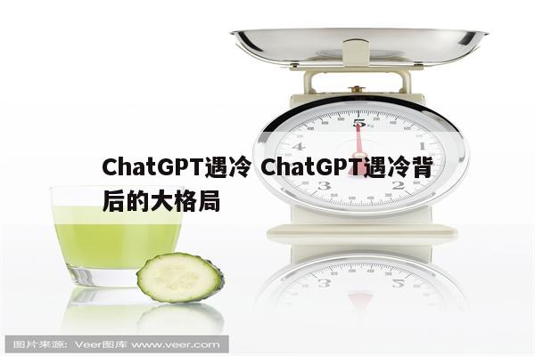 ChatGPT遇冷 ChatGPT遇冷背后的大格局