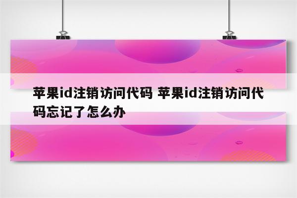 苹果id注销访问代码 苹果id注销访问代码忘记了怎么办