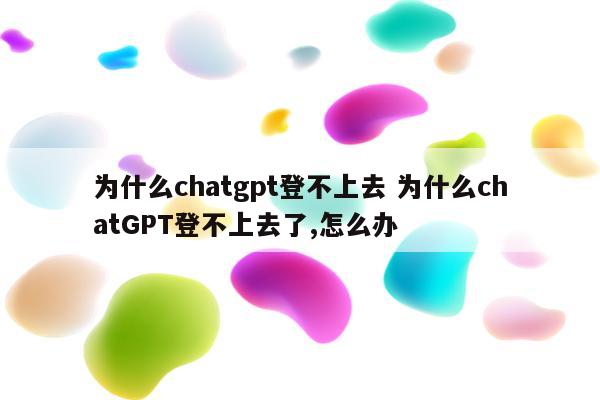 为什么chatgpt登不上去 为什么chatGPT登不上去了,怎么办