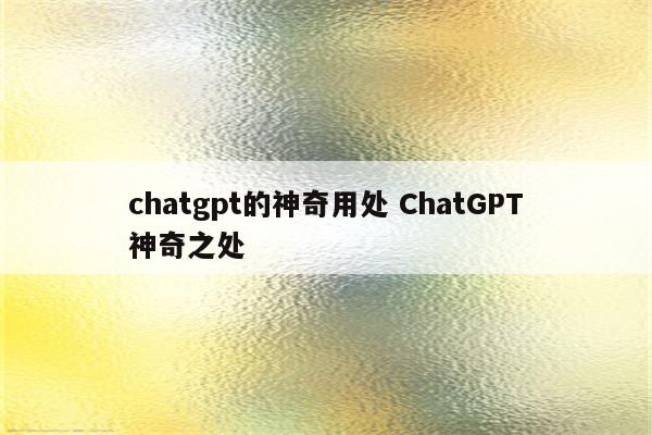 chatgpt的神奇用处 ChatGPT神奇之处