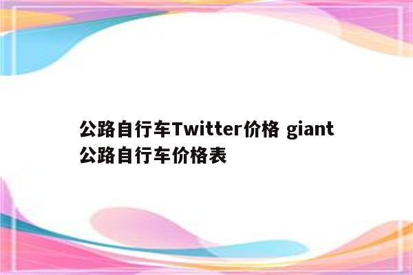 公路自行车Twitter价格 giant公路自行车价格表