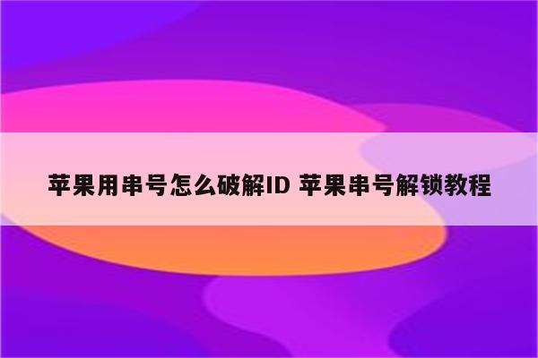 苹果用串号怎么破解ID 苹果串号解锁教程