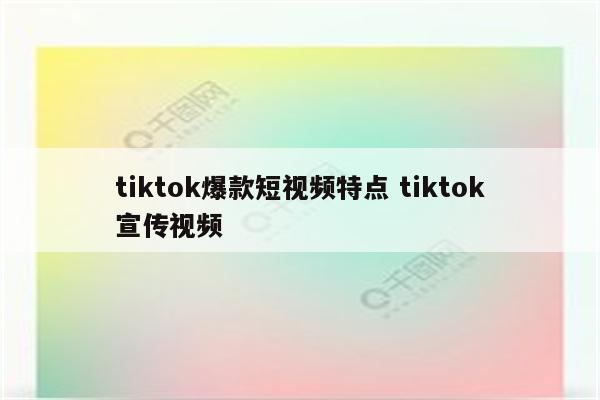 tiktok爆款短视频特点 tiktok宣传视频