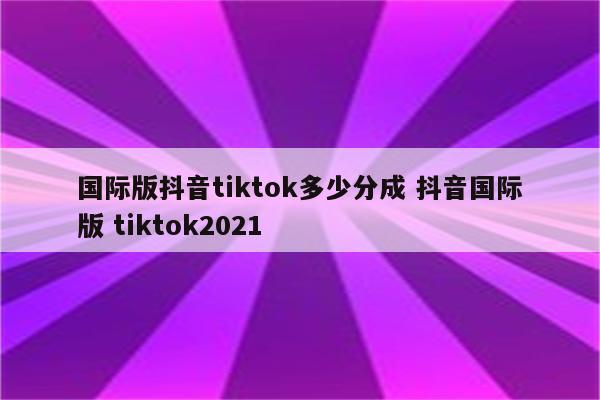 国际版抖音tiktok多少分成 抖音国际版 tiktok2021