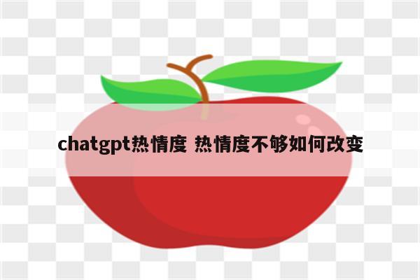 chatgpt热情度 热情度不够如何改变