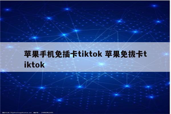 苹果手机免插卡tiktok 苹果免拔卡tiktok