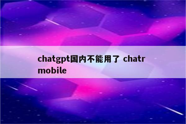 chatgpt国内不能用了 chatr mobile