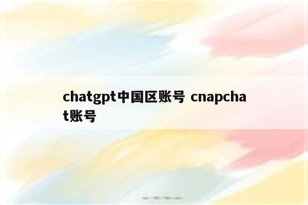 chatgpt中国区账号 cnapchat账号