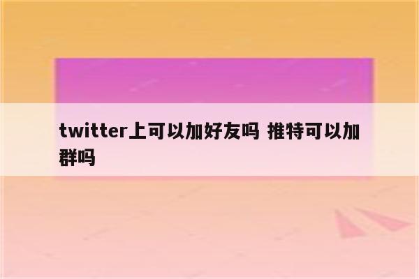 twitter上可以加好友吗 推特可以加群吗