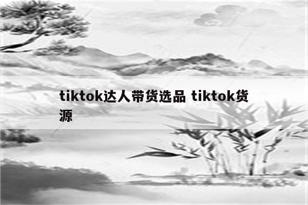 tiktok达人带货选品 tiktok货源