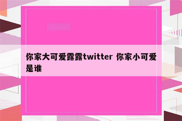 你家大可爱露露twitter 你家小可爱是谁