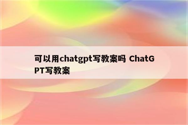 可以用chatgpt写教案吗 ChatGPT写教案