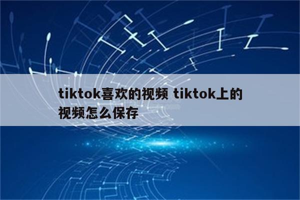 tiktok喜欢的视频 tiktok上的视频怎么保存