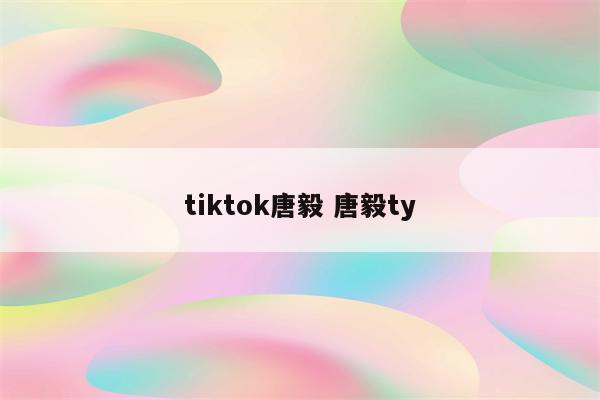 tiktok唐毅 唐毅ty