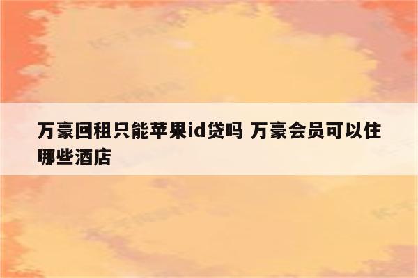 万豪回租只能苹果id贷吗 万豪会员可以住哪些酒店