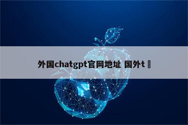 外国chatgpt官网地址 国外t桖