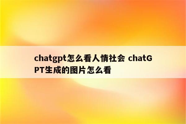 chatgpt怎么看人情社会 chatGPT生成的图片怎么看