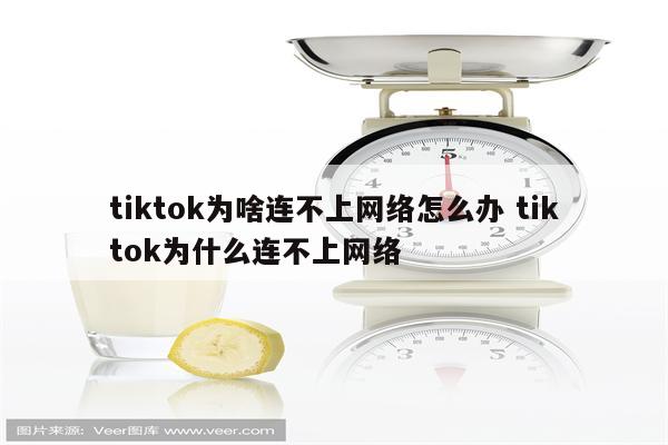 tiktok为啥连不上网络怎么办 tiktok为什么连不上网络