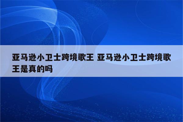 亚马逊小卫士跨境歌王 亚马逊小卫士跨境歌王是真的吗