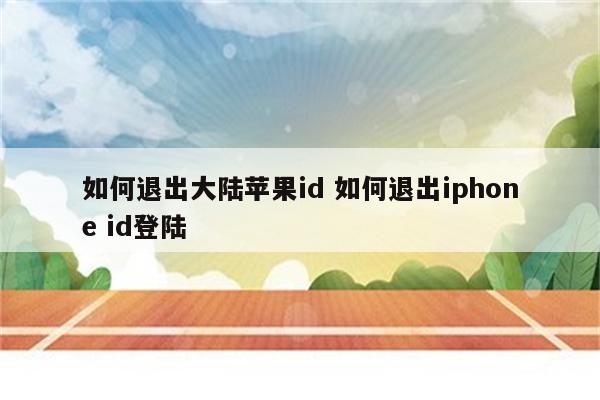 如何退出大陆苹果id 如何退出iphone id登陆