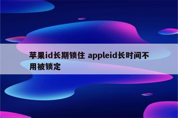 苹果id长期锁住 appleid长时间不用被锁定