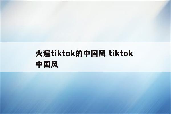 火遍tiktok的中国风 tiktok 中国风