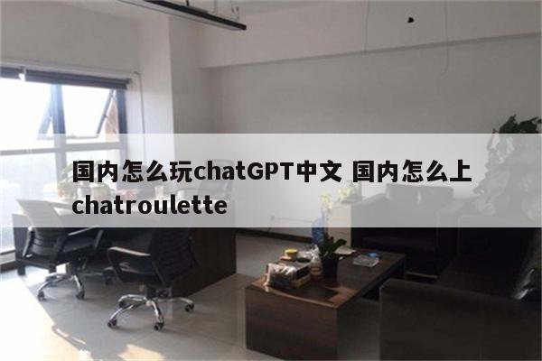 国内怎么玩chatGPT中文 国内怎么上chatroulette