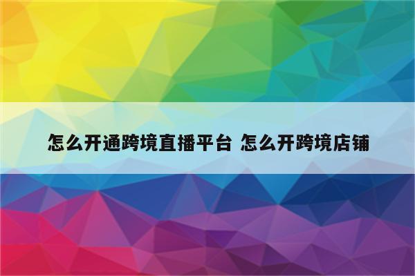 怎么开通跨境直播平台 怎么开跨境店铺