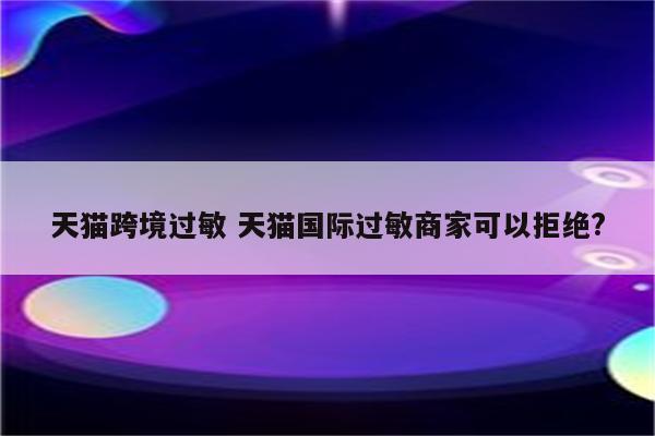 天猫跨境过敏 天猫国际过敏商家可以拒绝?