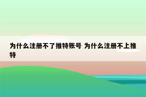 为什么注册不了推特账号 为什么注册不上推特