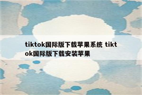 tiktok国际版下载苹果系统 tiktok国际版下载安装苹果