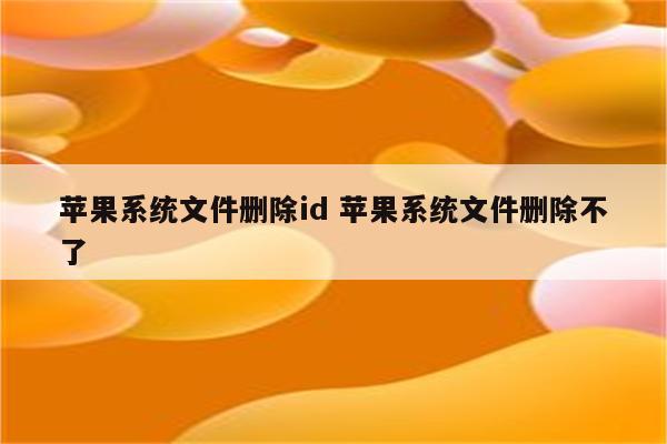 苹果系统文件删除id 苹果系统文件删除不了