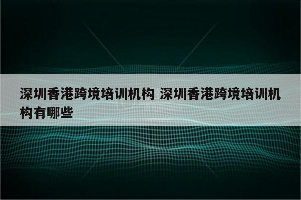 深圳香港跨境培训机构 深圳香港跨境培训机构有哪些