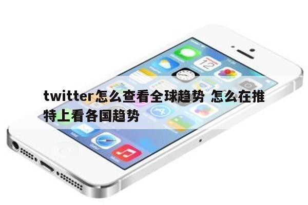 twitter怎么查看全球趋势 怎么在推特上看各国趋势