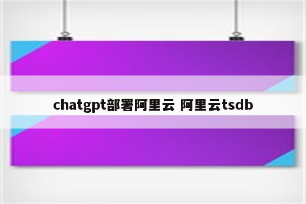 chatgpt部署阿里云 阿里云tsdb