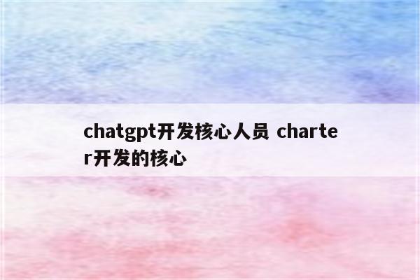 chatgpt开发核心人员 charter开发的核心