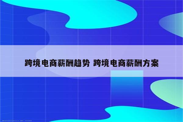 跨境电商薪酬趋势 跨境电商薪酬方案