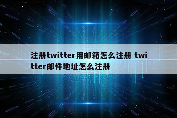 注册twitter用邮箱怎么注册 twitter邮件地址怎么注册