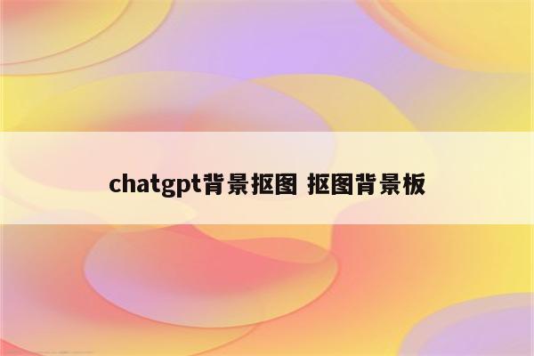 chatgpt背景抠图 抠图背景板