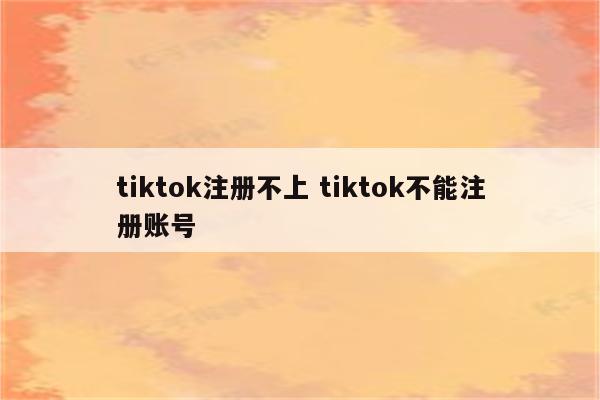 tiktok注册不上 tiktok不能注册账号