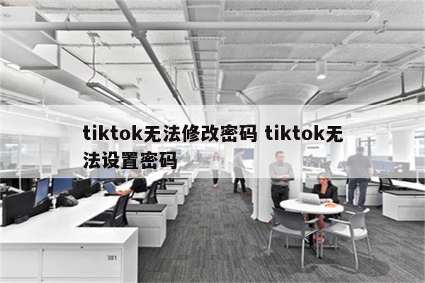 tiktok无法修改密码 tiktok无法设置密码