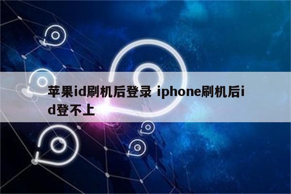 苹果id刷机后登录 iphone刷机后id登不上